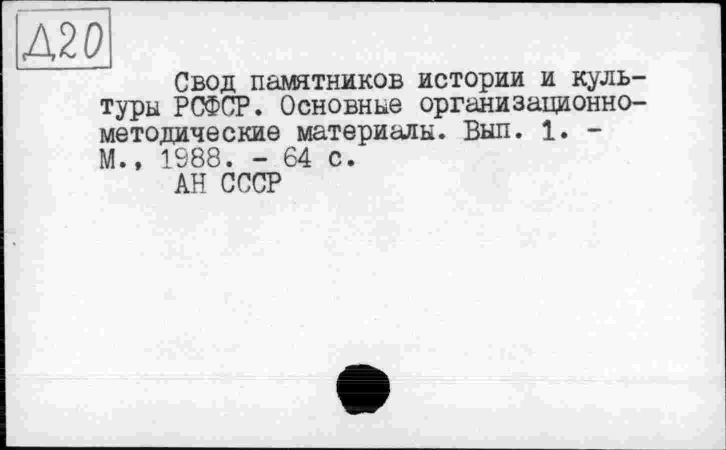 ﻿іД20
Свод памятников истории и культуры РСФСР. Основные организационно-методические материалы. Был. 1. -М., 1988. - 64 с.
АН СССР